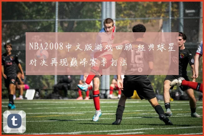 NBA2008中文版游戏回顾 经典球星对决再现巅峰赛季打法