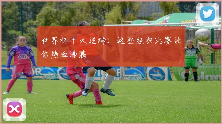 世界杯十大逆转：这些经典比赛让你热血沸腾