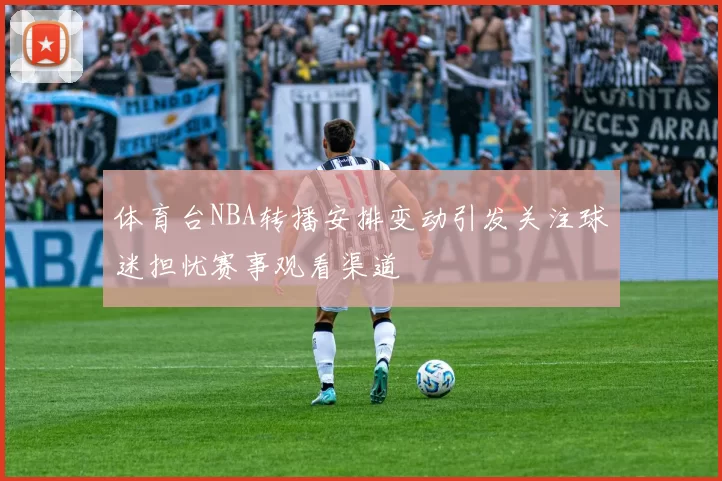体育台NBA转播安排变动引发关注球迷担忧赛事观看渠道