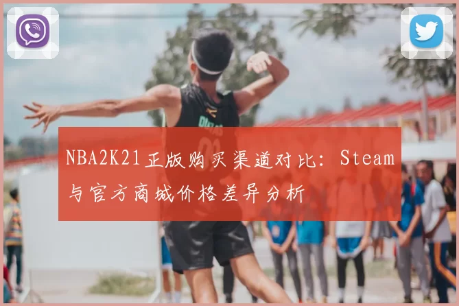 NBA2K21正版购买渠道对比：Steam与官方商城价格差异分析