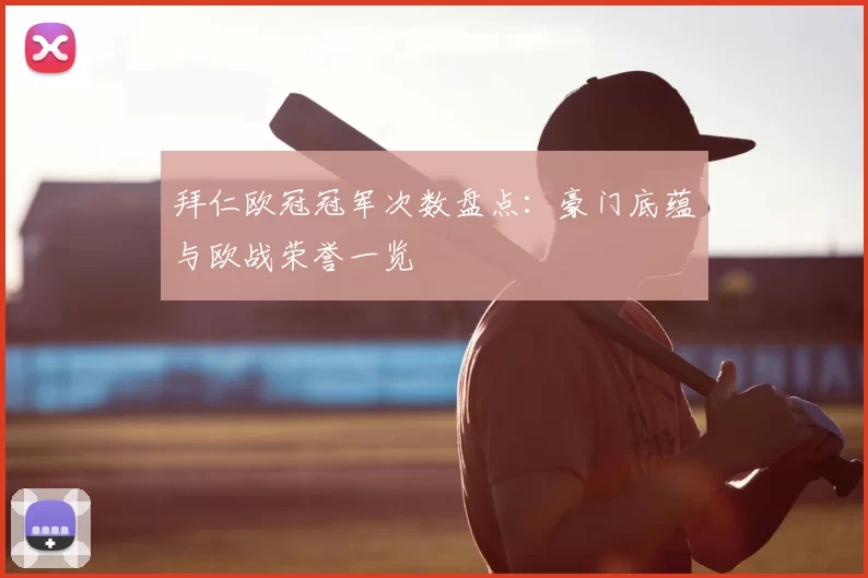 拜仁欧冠冠军次数盘点：豪门底蕴与欧战荣誉一览
