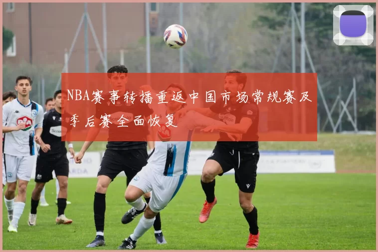 NBA赛事转播重返中国市场常规赛及季后赛全面恢复