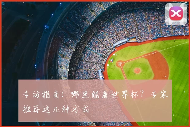 专访指南:哪里能看世界杯?专家推荐这几种方式