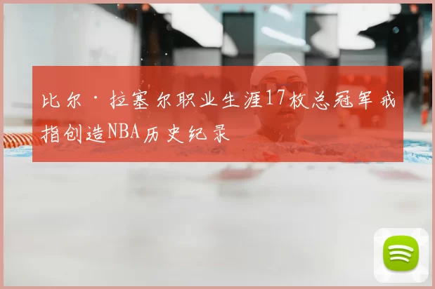 比尔·拉塞尔职业生涯17枚总冠军戒指创造NBA历史纪录