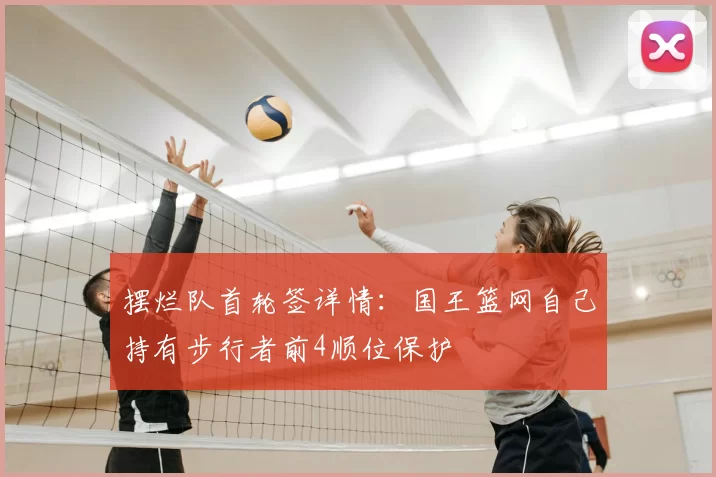 摆烂队首轮签详情：国王篮网自己持有步行者前4顺位保护