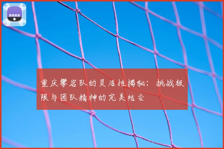 重庆攀岩队的灵活性揭秘：挑战极限与团队精神的完美结合