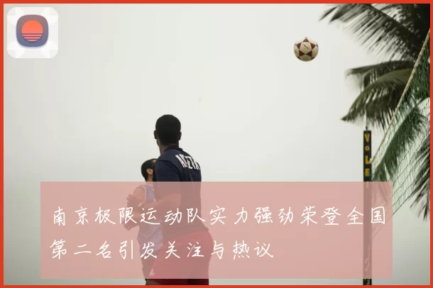 南京极限运动队实力强劲荣登全国第二名引发关注与热议
