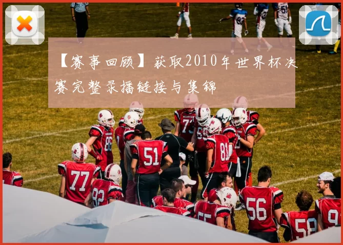 【赛事回顾】获取2010年世界杯决赛完整录播链接与集锦