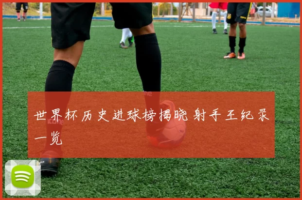 世界杯历史进球榜揭晓 射手王纪录一览