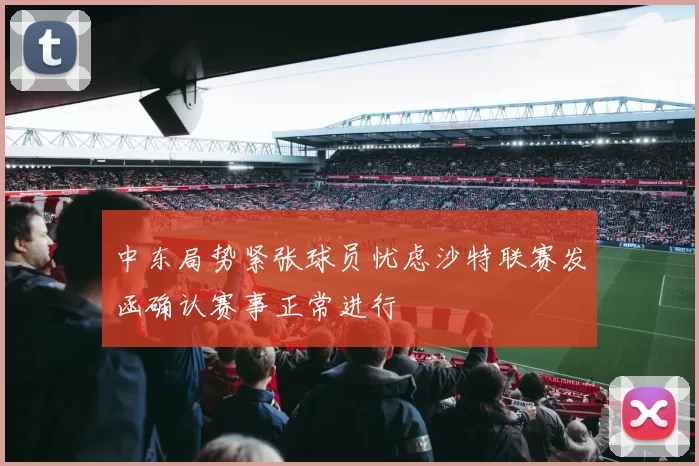 中东局势紧张球员忧虑沙特联赛发函确认赛事正常进行