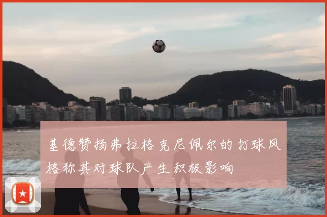 基德赞扬弗拉格克尼佩尔的打球风格称其对球队产生积极影响