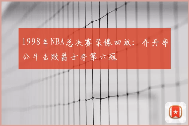 1998年NBA总决赛录像回放：乔丹率公牛击败爵士夺第六冠