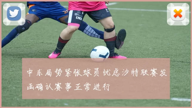 中东局势紧张球员忧虑沙特联赛发函确认赛事正常进行