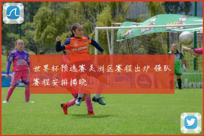 世界杯预选赛美洲区赛程出炉 强队赛程安排揭晓