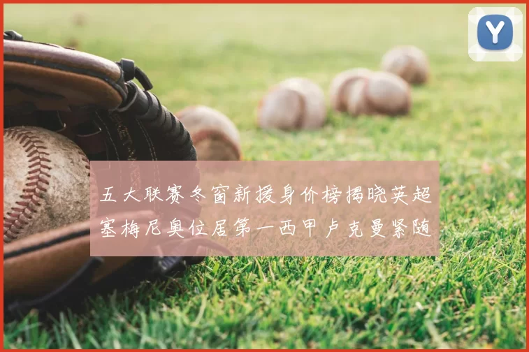 五大联赛冬窗新援身价榜揭晓英超塞梅尼奥位居第一西甲卢克曼紧随其后