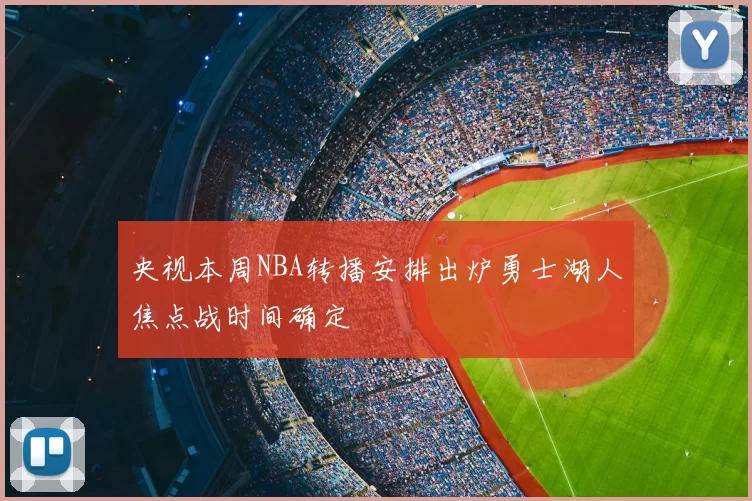 央视本周NBA转播安排出炉勇士湖人焦点战时间确定