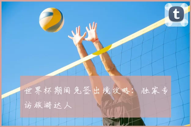 世界杯期间免签出境攻略:独家专访旅游达人