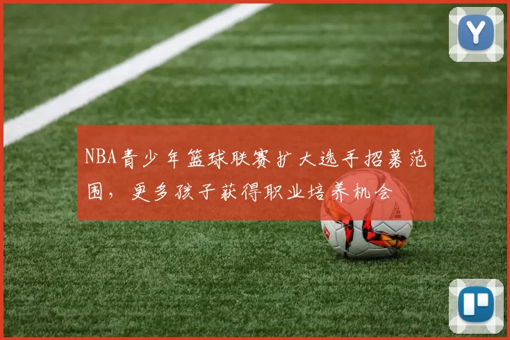 NBA青少年篮球联赛扩大选手招募范围，更多孩子获得职业培养机会