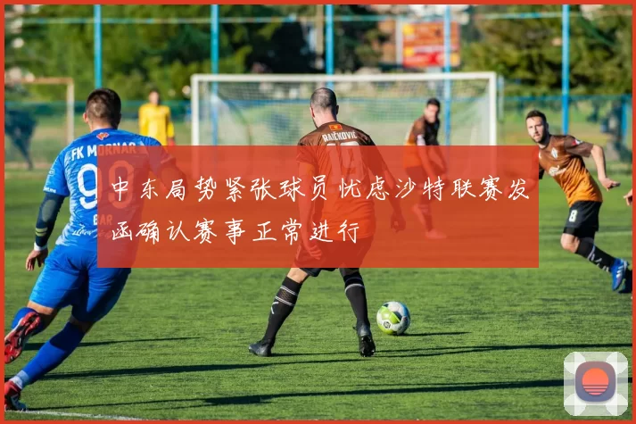 中东局势紧张球员忧虑沙特联赛发函确认赛事正常进行