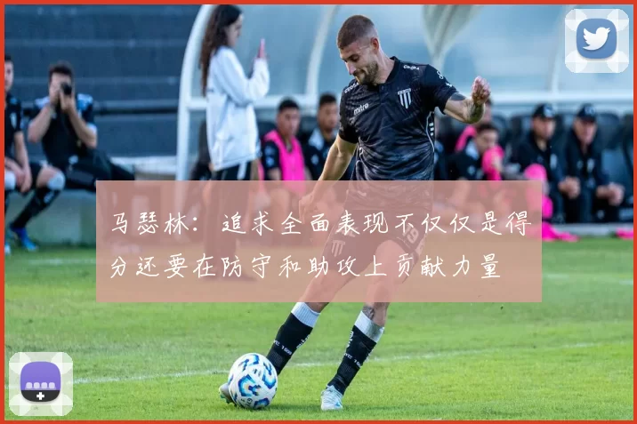 马瑟林：追求全面表现不仅仅是得分还要在防守和助攻上贡献力量