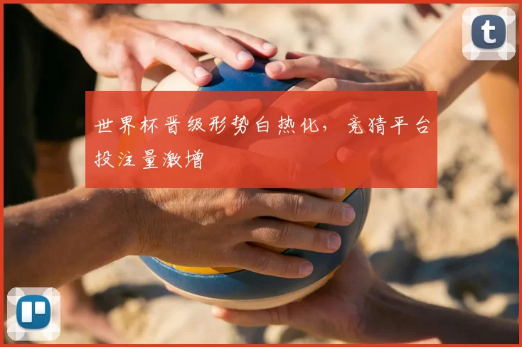 世界杯晋级形势白热化，竞猜平台投注量激增
