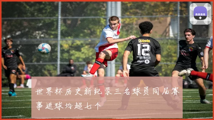 世界杯历史新纪录三名球员同届赛事进球均超七个
