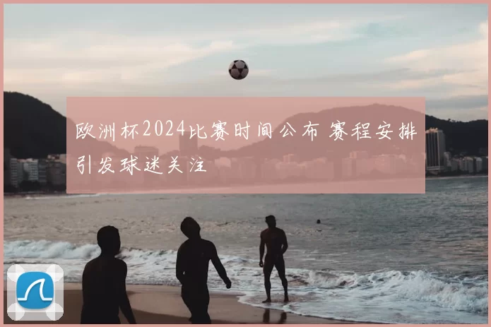欧洲杯2024比赛时间公布 赛程安排引发球迷关注