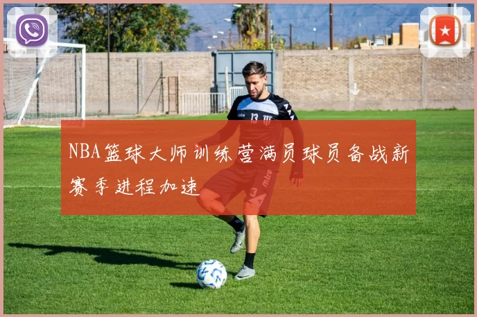 NBA篮球大师训练营满员球员备战新赛季进程加速