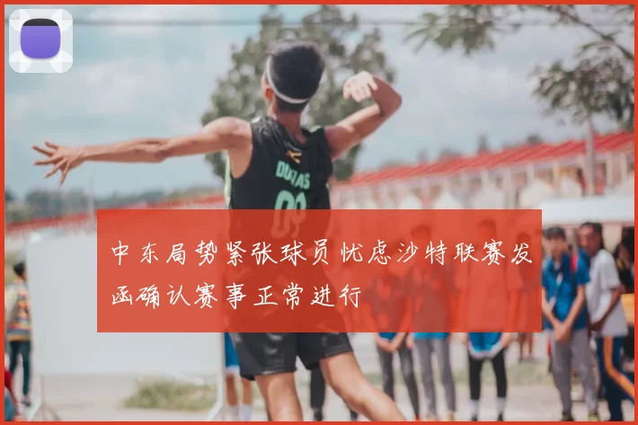 中东局势紧张球员忧虑沙特联赛发函确认赛事正常进行