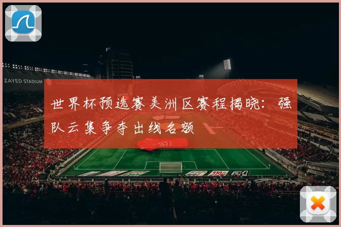 世界杯预选赛美洲区赛程揭晓:强队云集争夺出线名额
