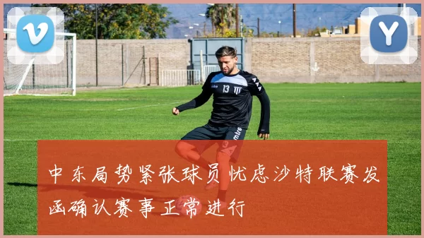 中东局势紧张球员忧虑沙特联赛发函确认赛事正常进行