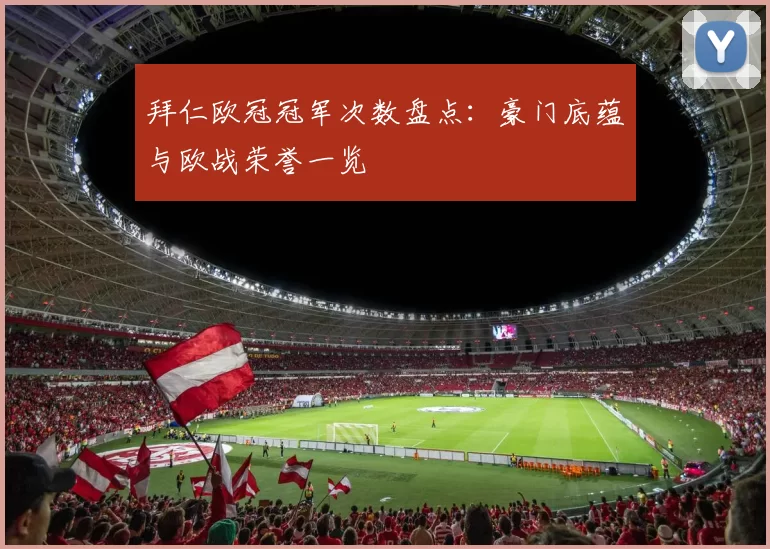 拜仁欧冠冠军次数盘点：豪门底蕴与欧战荣誉一览