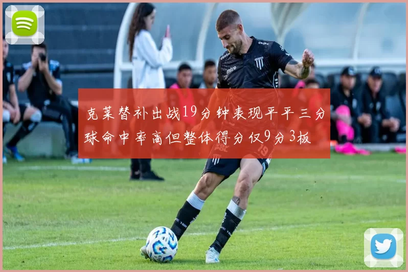 克莱替补出战19分钟表现平平三分球命中率高但整体得分仅9分3板