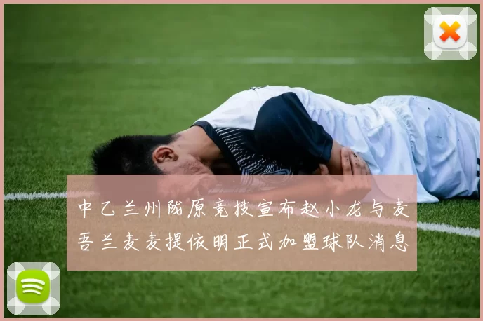中乙兰州陇原竞技宣布赵小龙与麦吾兰麦麦提依明正式加盟球队消息