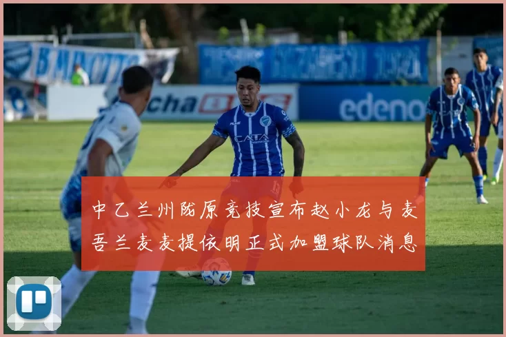 中乙兰州陇原竞技宣布赵小龙与麦吾兰麦麦提依明正式加盟球队消息