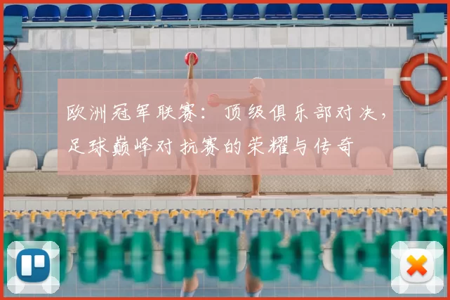 欧洲冠军联赛：顶级俱乐部对决，足球巅峰对抗赛的荣耀与传奇