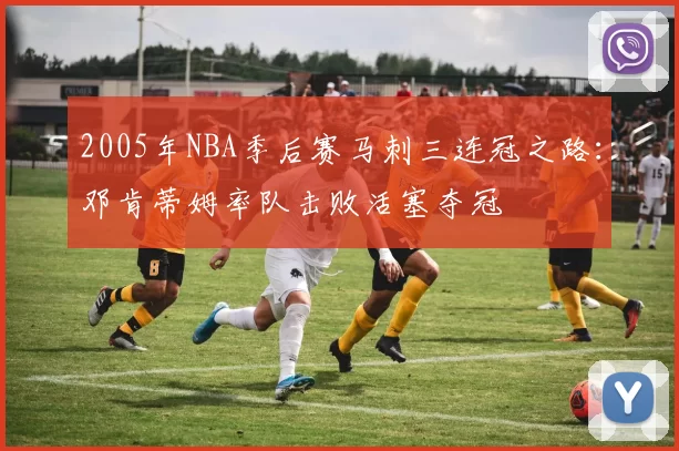 2005年NBA季后赛马刺三连冠之路：邓肯蒂姆率队击败活塞夺冠