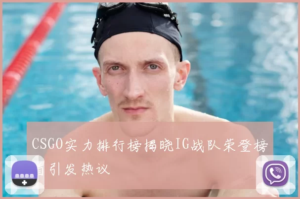 CSGO实力排行榜揭晓IG战队荣登榜首引发热议