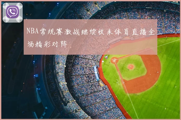 NBA常规赛激战继续收米体育直播全场精彩对阵