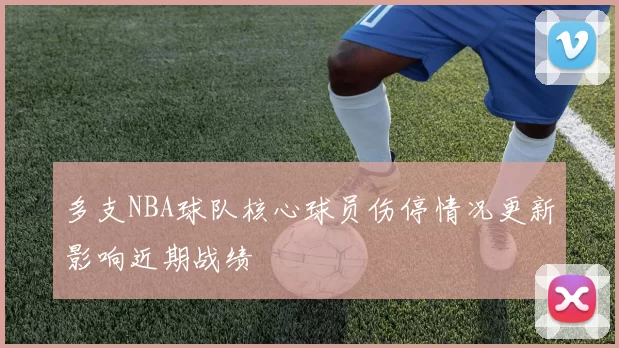 多支NBA球队核心球员伤停情况更新影响近期战绩