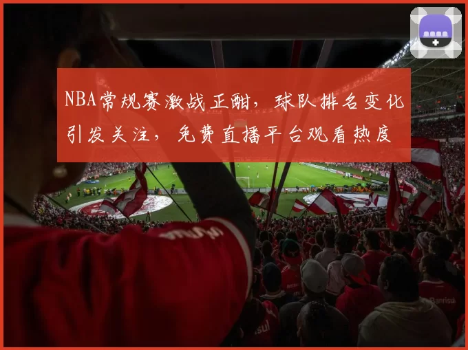 NBA常规赛激战正酣，球队排名变化引发关注，免费直播平台观看热度持续攀升