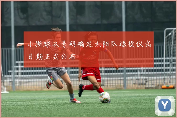 小斯球衣号码确定太阳队退役仪式日期正式公布