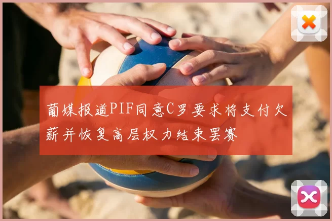 葡媒报道PIF同意C罗要求将支付欠薪并恢复高层权力结束罢赛