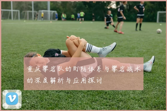 重庆攀岩队的盯防体系与攀岩战术的深度解析与应用探讨
