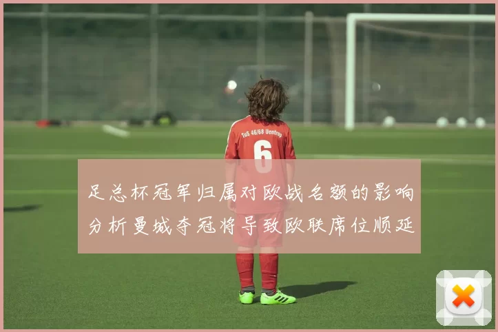 足总杯冠军归属对欧战名额的影响分析曼城夺冠将导致欧联席位顺延