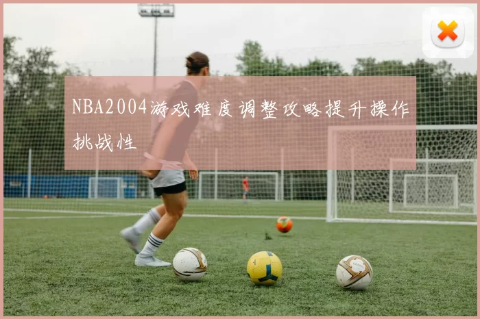 NBA2004游戏难度调整攻略提升操作挑战性