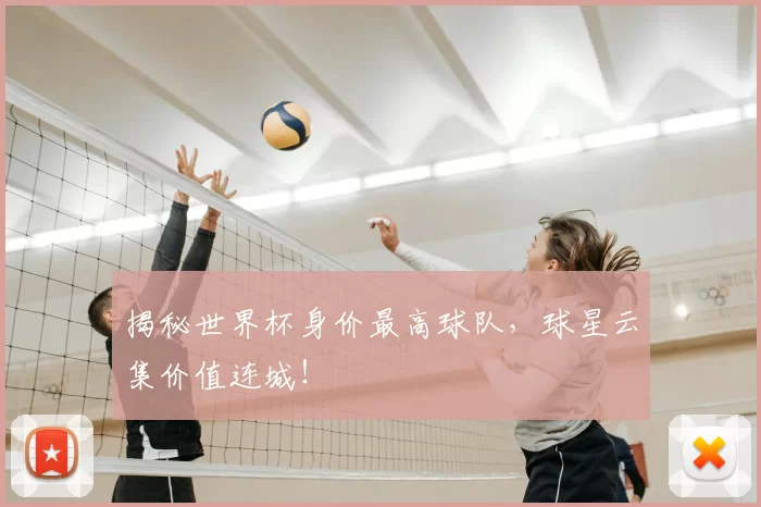 揭秘世界杯身价最高球队，球星云集价值连城！