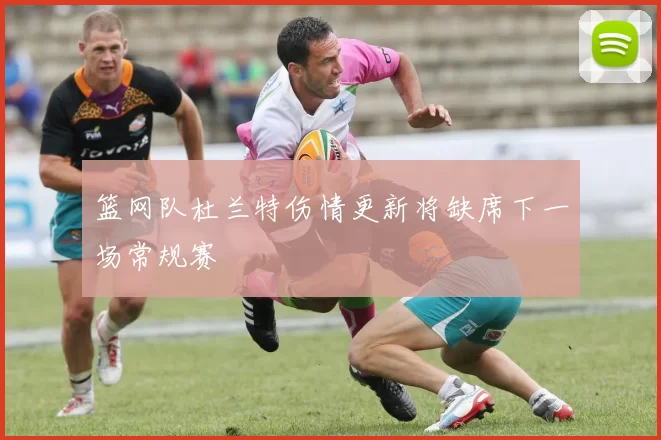 篮网队杜兰特伤情更新将缺席下一场常规赛