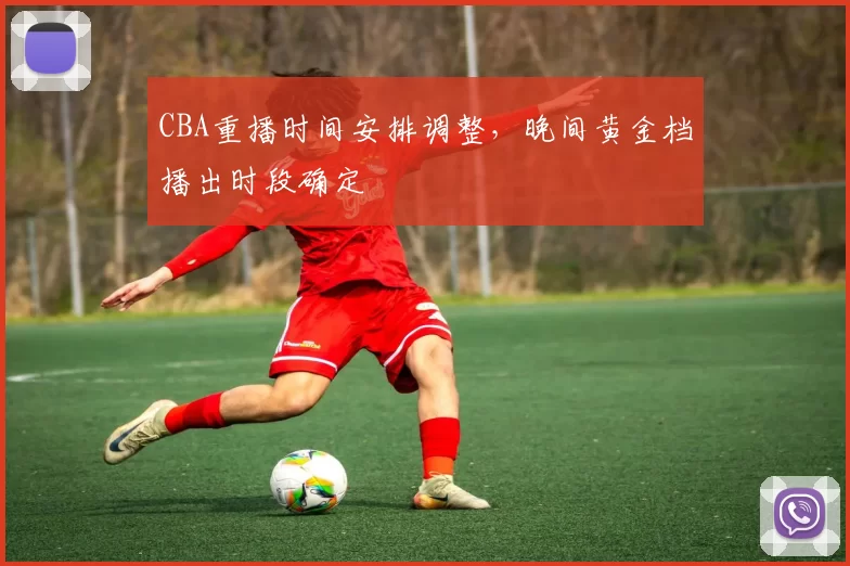 CBA重播时间安排调整，晚间黄金档播出时段确定