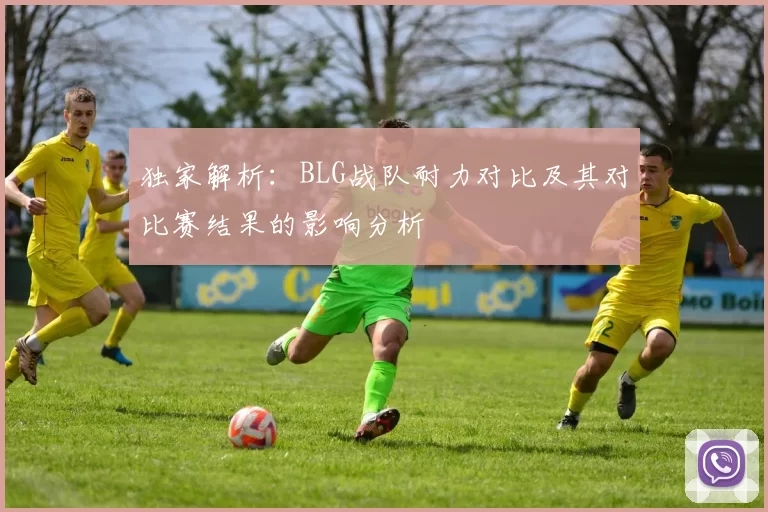 独家解析：BLG战队耐力对比及其对比赛结果的影响分析